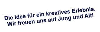 Die Idee für ein kreatives Erlebnis.<br />
            Wir freuen uns auf Jung und Alt! Die Idee für ein kreatives Erlebnis.<br />
            Wir freuen uns auf Jung und Alt!